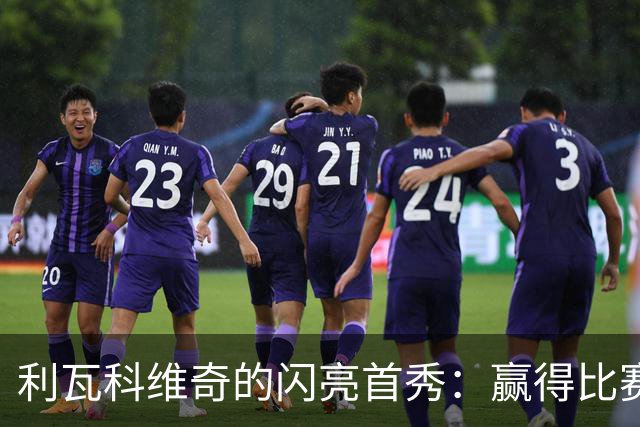 利瓦科维奇的闪亮首秀：赢得比赛才是最佳见面礼！